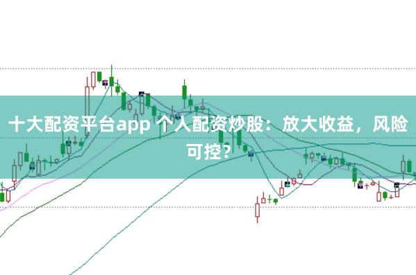 十大配资平台app 个人配资炒股：放大收益，风险可控？