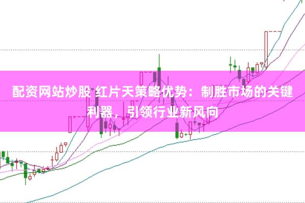 配资网站炒股 红片天策略优势：制胜市场的关键利器，引领行业新风向
