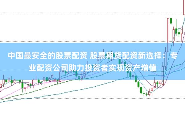 中国最安全的股票配资 股票期货配资新选择：专业配资公司助力投资者实现资产增值