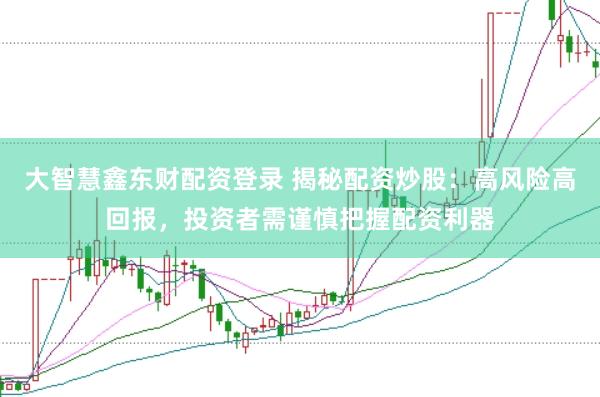 大智慧鑫东财配资登录 揭秘配资炒股：高风险高回报，投资者需谨慎把握配资利器