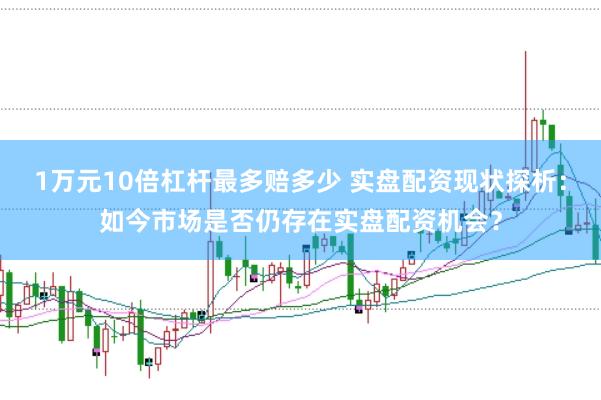 1万元10倍杠杆最多赔多少 实盘配资现状探析：如今市场是否仍存在实盘配资机会？