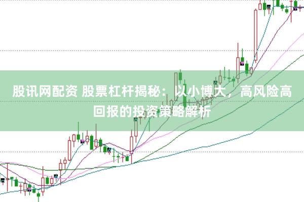 股讯网配资 股票杠杆揭秘：以小博大，高风险高回报的投资策略解析