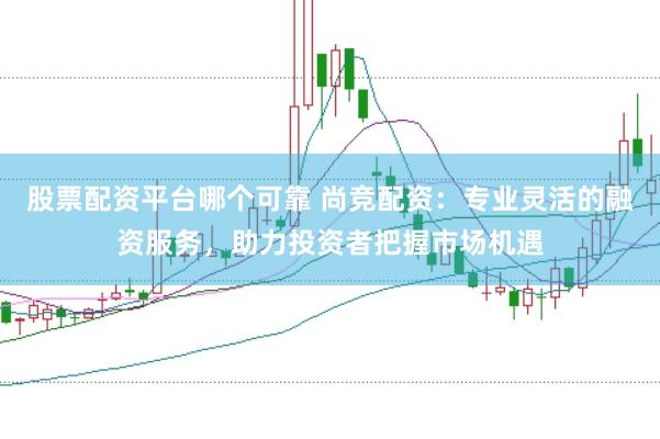 股票配资平台哪个可靠 尚竞配资：专业灵活的融资服务，助力投资者把握市场机遇