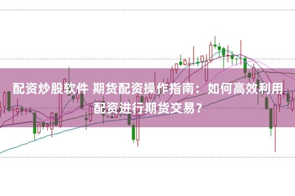 配资炒股软件 期货配资操作指南：如何高效利用配资进行期货交易？