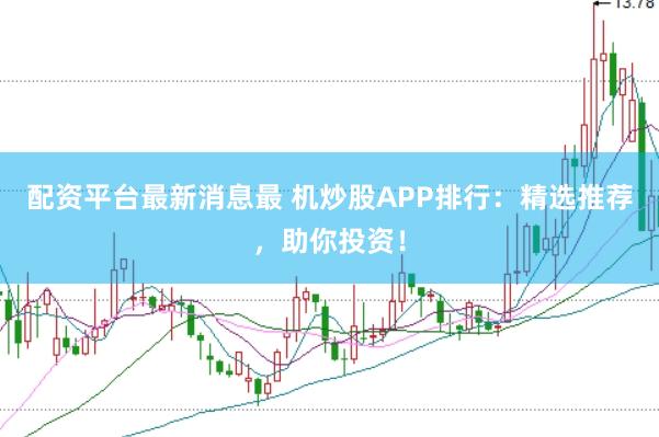 配资平台最新消息最 机炒股APP排行：精选推荐，助你投资！