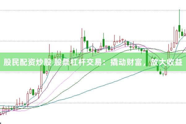 股民配资炒股 股票杠杆交易：撬动财富，放大收益