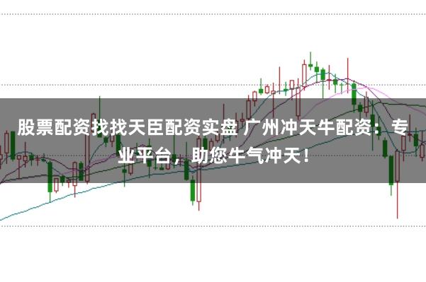 股票配资找找天臣配资实盘 广州冲天牛配资:专业平台,助您牛气冲天!