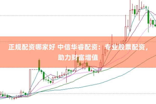 正规配资哪家好 中信华睿配资:专业股票配资,助力财富增值