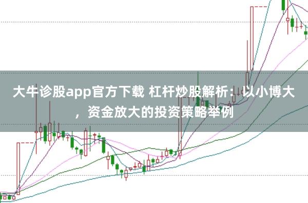 大牛诊股app官方下载 杠杆炒股解析：以小博大，资金放大的投资策略举例