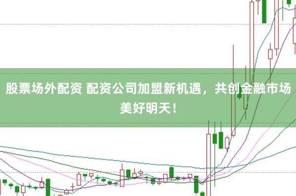 股票场外配资 配资公司加盟新机遇，共创金融市场美好明天！