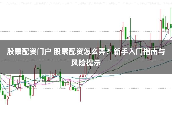 股票配资门户 股票配资怎么弄?新手入门指南与风险提示