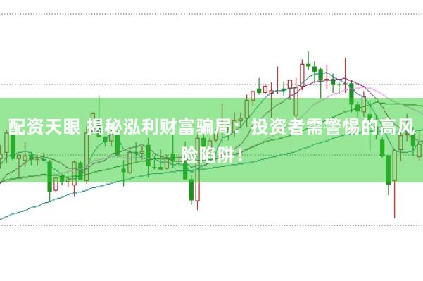 配资天眼 揭秘泓利财富骗局:投资者需警惕的高风险陷阱!