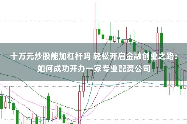 十万元炒股能加杠杆吗 轻松开启金融创业之路:如何成功开办一家专业配资公司