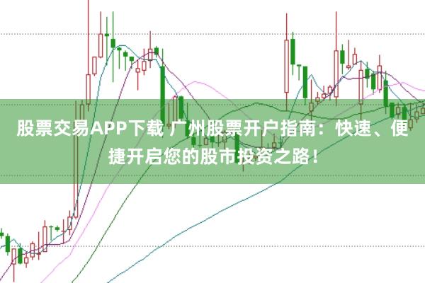 股票交易APP下载 广州股票开户指南：快速、便捷开启您的股市投资之路！