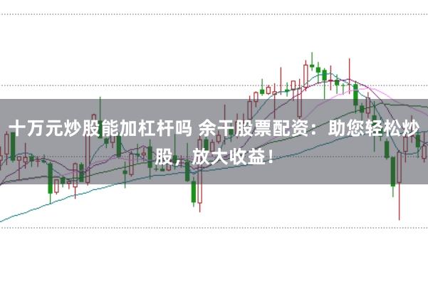 十万元炒股能加杠杆吗 余干股票配资:助您轻松炒股,放大收益!