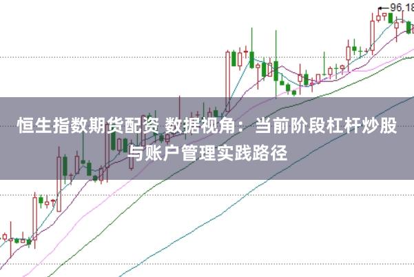 恒生指数期货配资 数据视角:当前阶段杠杆炒股与账户管理实践路径