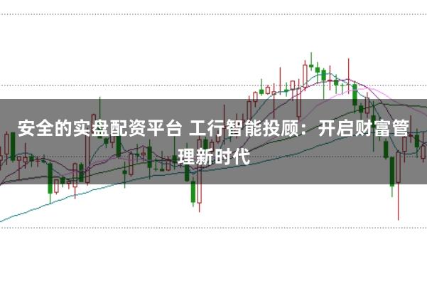 安全的实盘配资平台 工行智能投顾:开启财富管理新时代