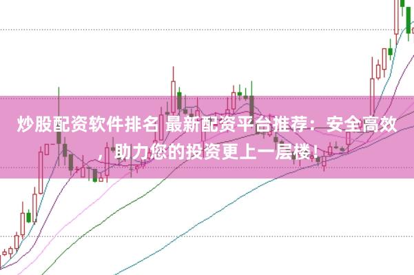 炒股配资软件排名 最新配资平台推荐:安全高效,助力您的投资更上一层楼!