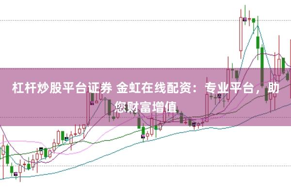 杠杆炒股平台证券 金虹在线配资:专业平台,助您财富增值