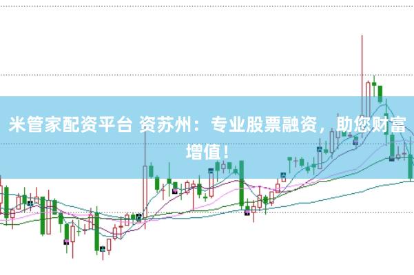 米管家配资平台 资苏州：专业股票融资，助您财富增值！
