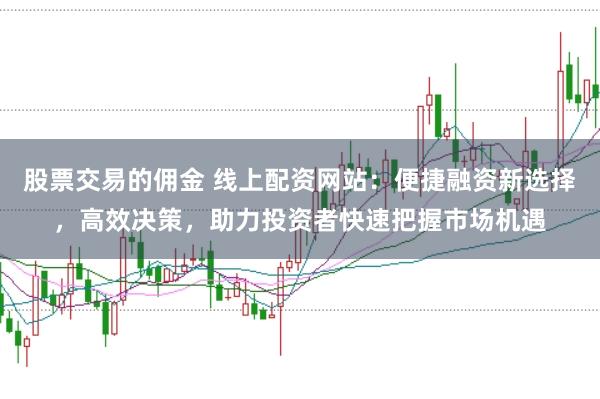 股票交易的佣金 线上配资网站：便捷融资新选择，高效决策，助力投资者快速把握市场机遇