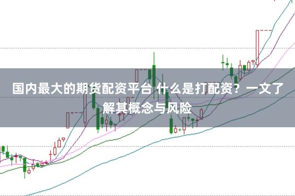 国内最大的期货配资平台 什么是打配资?一文了解其概念与风险