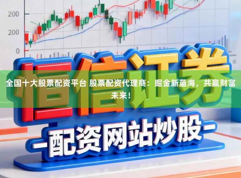 全国十大股票配资平台 股票配资代理商:掘金新蓝海,共赢财富未来!