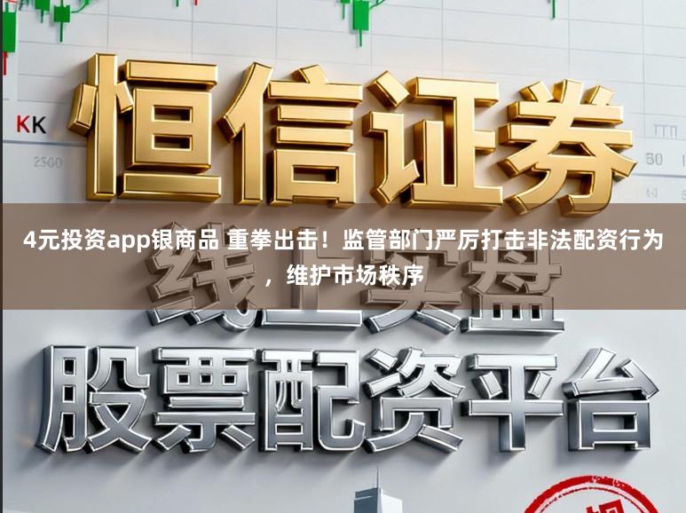 4元投资app银商品 重拳出击！监管部门严厉打击非法配资行为，维护市场秩序