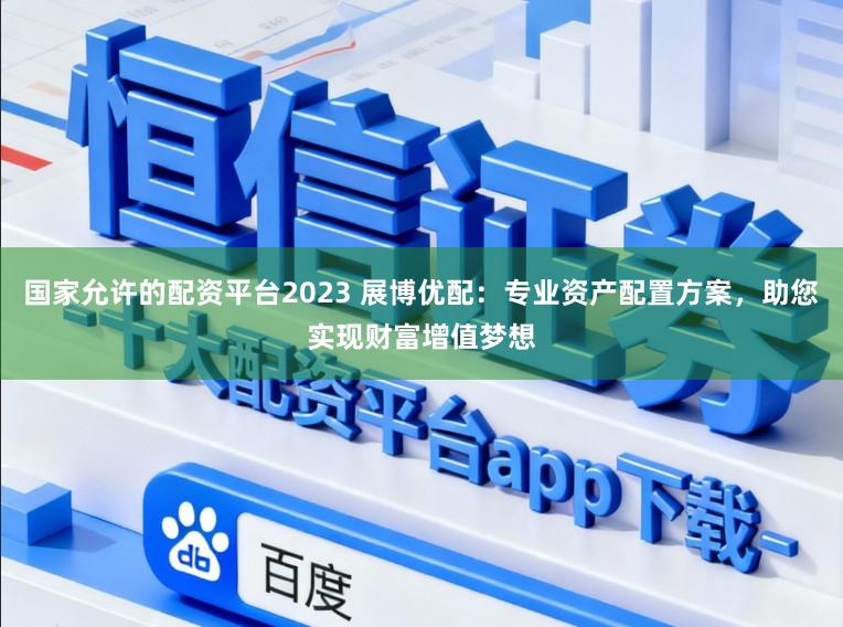 国家允许的配资平台2023 展博优配:专业资产配置方案,助您实现财富增值梦想