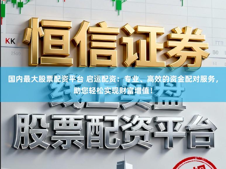 国内最大股票配资平台 启运配资:专业、高效的资金配对服务,助您轻松实现财富增值!