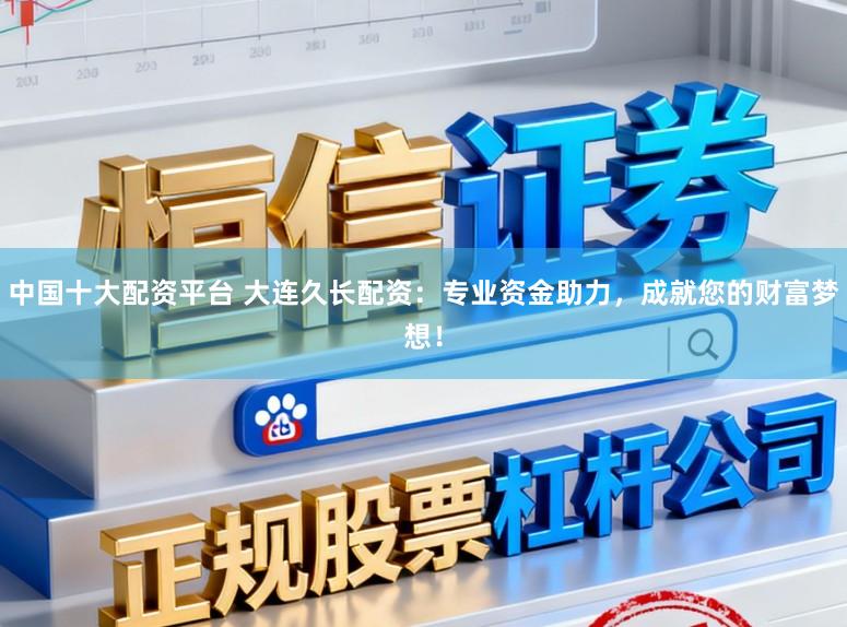 中国十大配资平台 大连久长配资：专业资金助力，成就您的财富梦想！