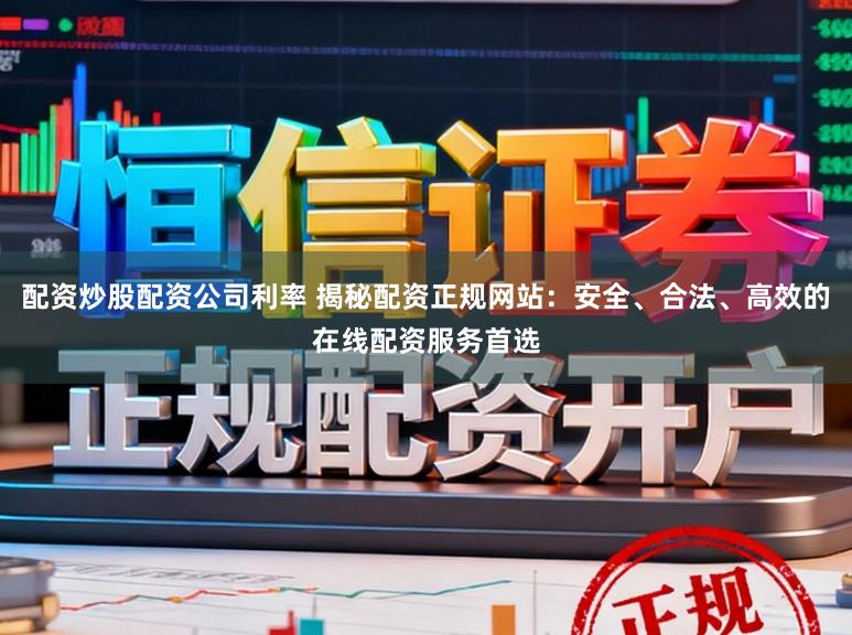 配资炒股配资公司利率 揭秘配资正规网站：安全、合法、高效的在线配资服务首选
