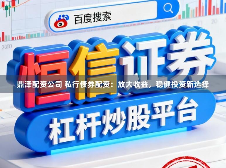鼎泽配资公司 私行债券配资：放大收益，稳健投资新选择