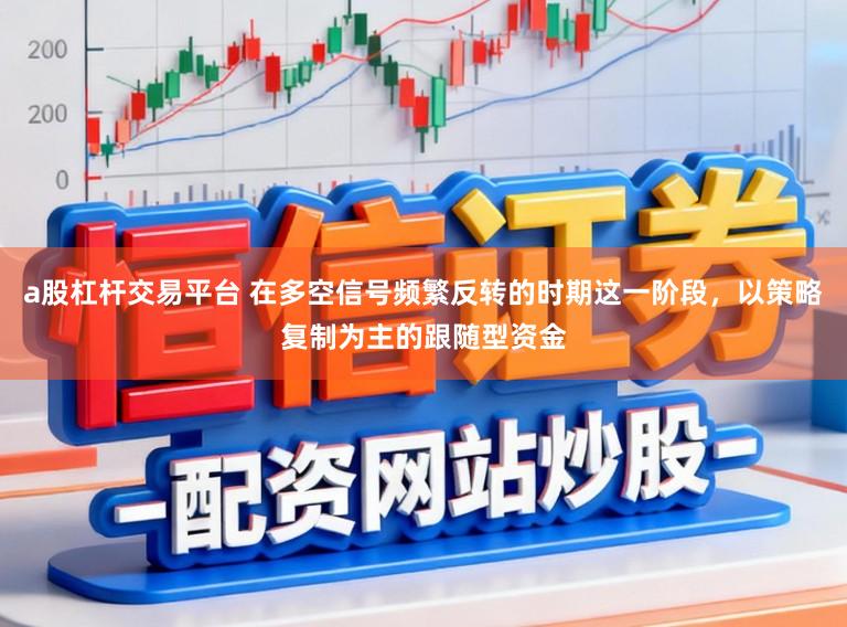 a股杠杆交易平台 在多空信号频繁反转的时期这一阶段，以策略复制为主的跟随型资金