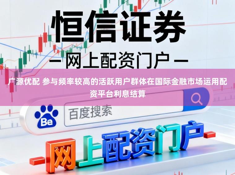 广源优配 参与频率较高的活跃用户群体在国际金融市场运用配资平台利息结算