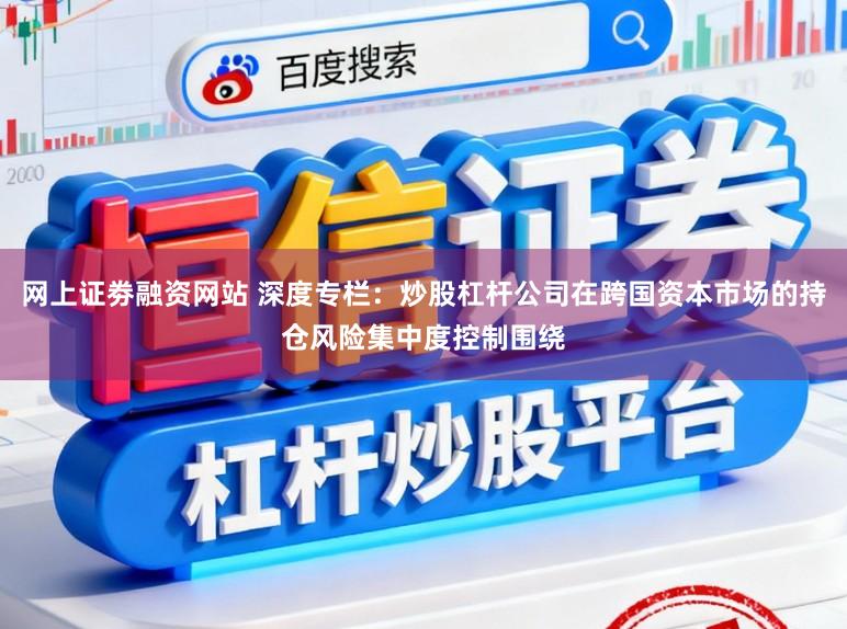 网上证劵融资网站 深度专栏：炒股杠杆公司在跨国资本市场的持仓风险集中度控制围绕
