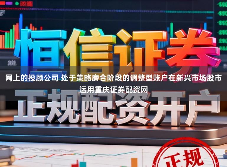 网上的投顾公司 处于策略磨合阶段的调整型账户在新兴市场股市运用重庆证券配资网