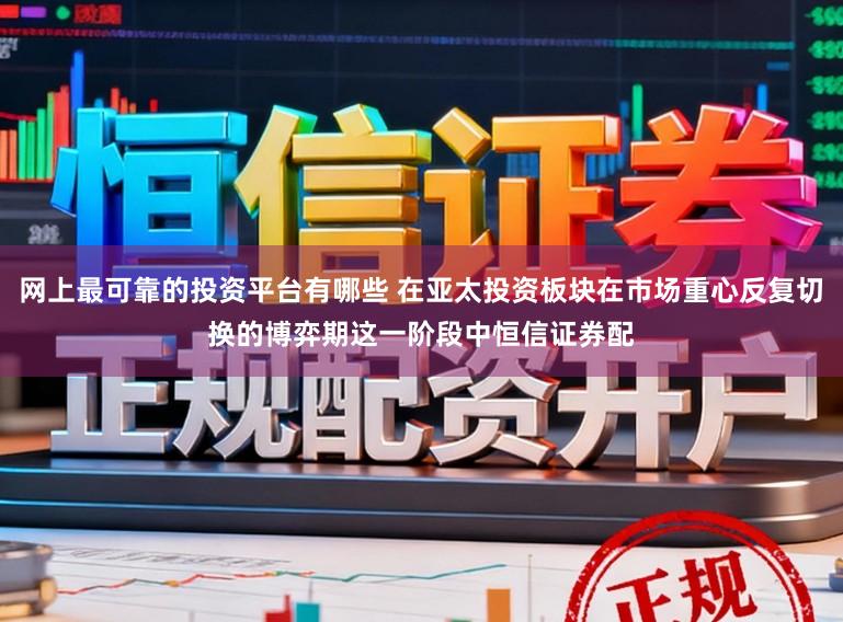 网上最可靠的投资平台有哪些 在亚太投资板块在市场重心反复切换的博弈期这一阶段中恒信证券配