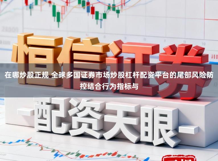 在哪炒股正规 全球多国证券市场炒股杠杆配资平台的尾部风险防控结合行为指标与