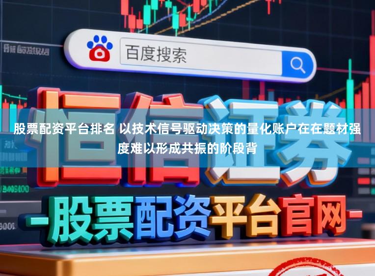 股票配资平台排名 以技术信号驱动决策的量化账户在在题材强度难以形成共振的阶段背
