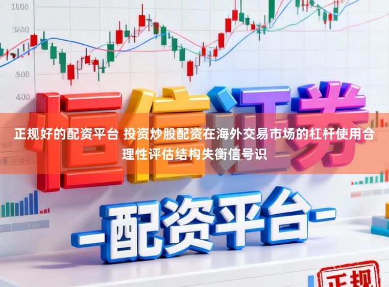 正规好的配资平台 投资炒股配资在海外交易市场的杠杆使用合理性评估结构失衡信号识