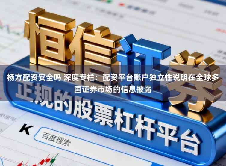 杨方配资安全吗 深度专栏：配资平台账户独立性说明在全球多国证券市场的信息披露
