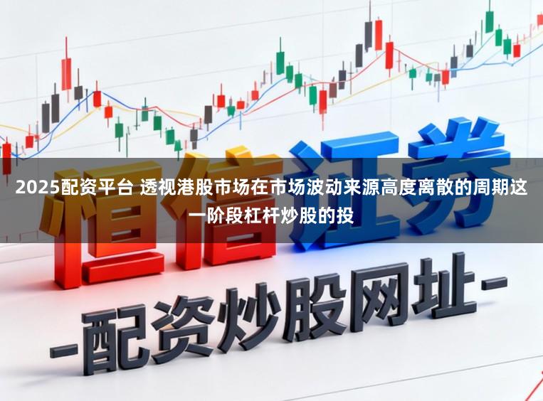 2025配资平台 透视港股市场在市场波动来源高度离散的周期这一阶段杠杆炒股的投