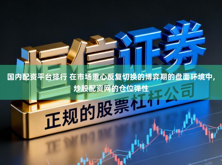 国内配资平台排行 在市场重心反复切换的博弈期的盘面环境中，炒股配资网的仓位弹性
