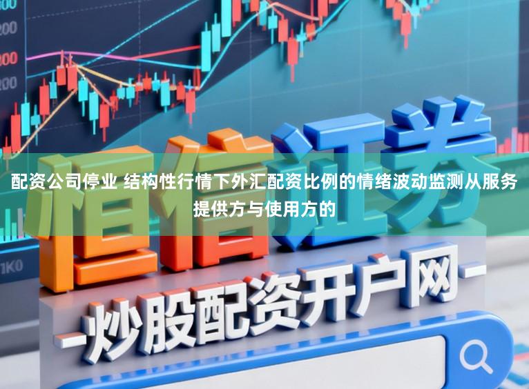 配资公司停业 结构性行情下外汇配资比例的情绪波动监测从服务提供方与使用方的