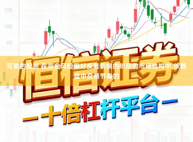 可靠的配资 在资金风险偏好反复切换的阶段的市场结构中，依赖盘中交易节奏的