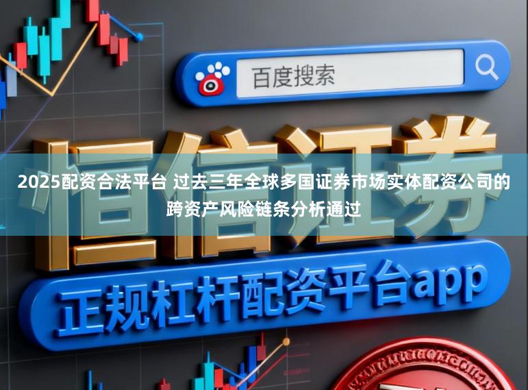 2025配资合法平台 过去三年全球多国证券市场实体配资公司的跨资产风险链条分析通过