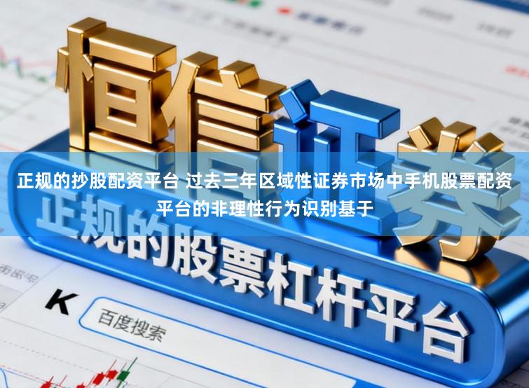 正规的抄股配资平台 过去三年区域性证券市场中手机股票配资平台的非理性行为识别基于