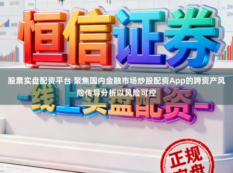 股票实盘配资平台 聚焦国内金融市场炒股配资App的跨资产风险传导分析以风险可控