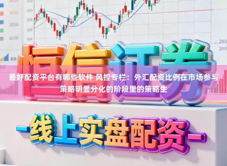 最好配资平台有哪些软件 风控专栏：外汇配资比例在市场参与策略明显分化的阶段里的策略生